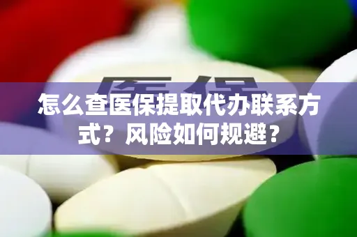 怎么查医保提取代办联系方式？风险如何规避？